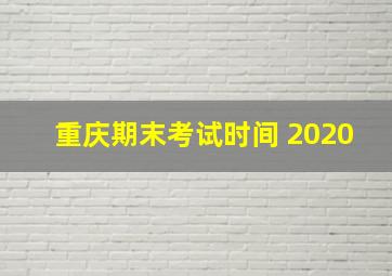 重庆期末考试时间 2020